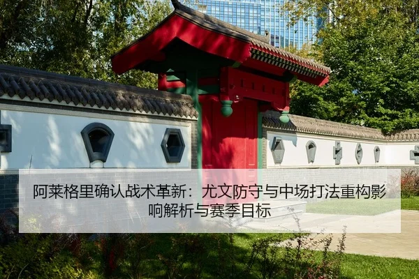 阿莱格里确认战术革新：尤文防守与中场打法重构影响解析与赛季目标