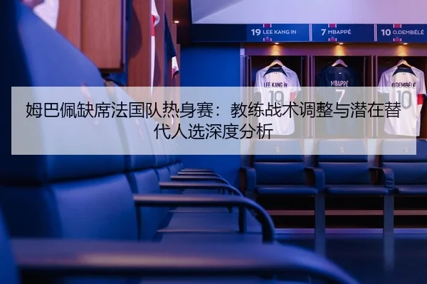 姆巴佩缺席法国队热身赛：教练战术调整与潜在替代人选深度分析