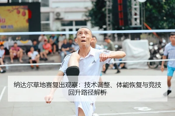 纳达尔草地赛复出观察：技术调整、体能恢复与竞技回升路径解析