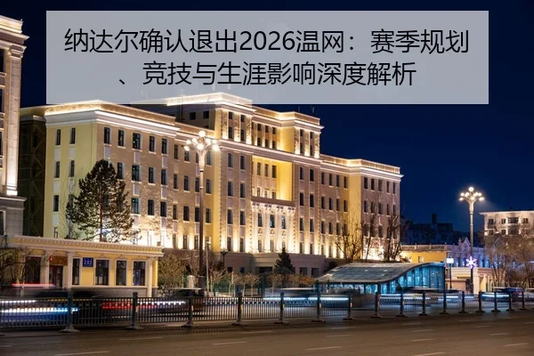 纳达尔确认退出2026温网：赛季规划、竞技与生涯影响深度解析