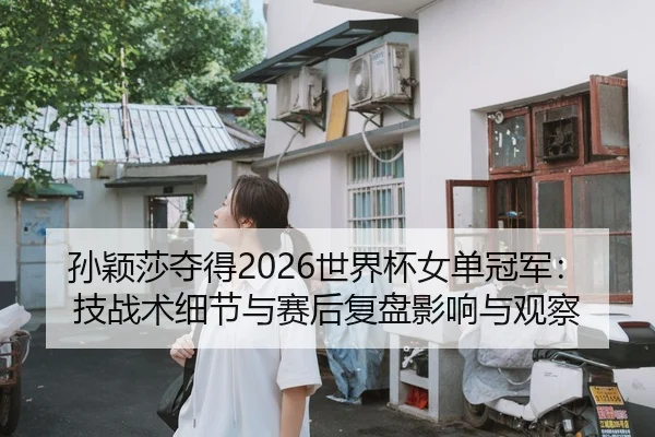 孙颖莎夺得2026世界杯女单冠军：技战术细节与赛后复盘影响与观察
