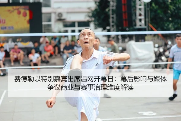 费德勒以特别嘉宾出席温网开幕日：幕后影响与媒体争议商业与赛事治理维度解读
