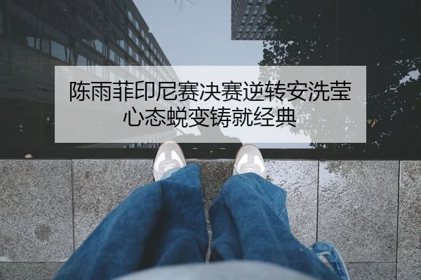 陈雨菲印尼赛决赛逆转安洗莹 心态蜕变铸就经典